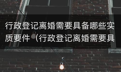 行政登记离婚需要具备哪些实质要件（行政登记离婚需要具备哪些实质要件呢）
