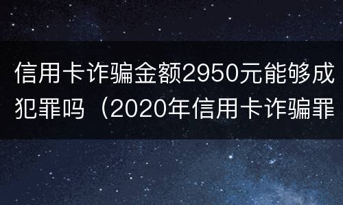 信用卡诈骗金额2950元能够成犯罪吗（2020年信用卡诈骗罪数额标准）