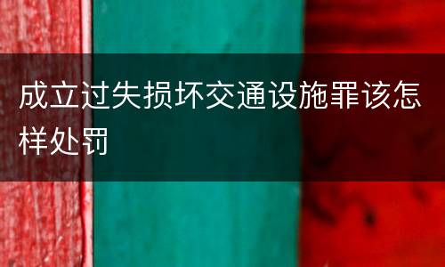 成立过失损坏交通设施罪该怎样处罚