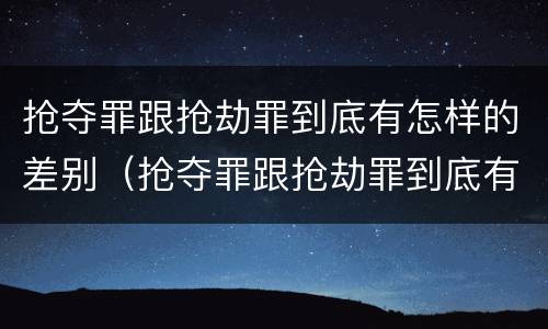 抢夺罪跟抢劫罪到底有怎样的差别（抢夺罪跟抢劫罪到底有怎样的差别呢）
