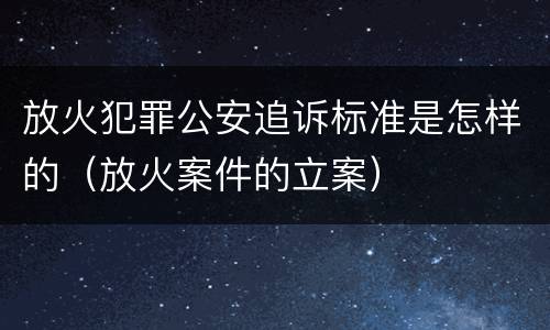 放火犯罪公安追诉标准是怎样的（放火案件的立案）