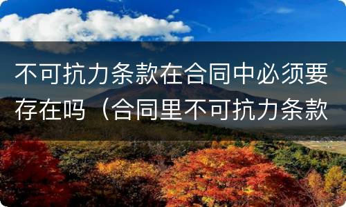 不可抗力条款在合同中必须要存在吗（合同里不可抗力条款）