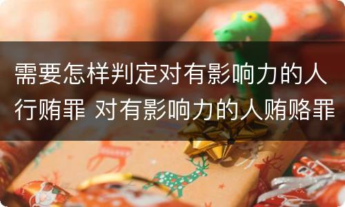 需要怎样判定对有影响力的人行贿罪 对有影响力的人贿赂罪