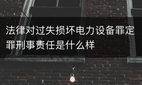 法律对过失损坏电力设备罪定罪刑事责任是什么样