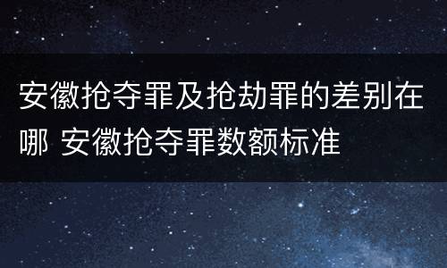安徽抢夺罪及抢劫罪的差别在哪 安徽抢夺罪数额标准