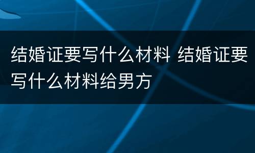 结婚证要写什么材料 结婚证要写什么材料给男方
