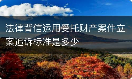 法律背信运用受托财产案件立案追诉标准是多少