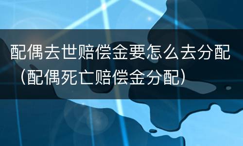 配偶去世赔偿金要怎么去分配（配偶死亡赔偿金分配）