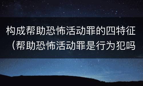 构成帮助恐怖活动罪的四特征（帮助恐怖活动罪是行为犯吗）
