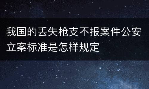 我国的丢失枪支不报案件公安立案标准是怎样规定