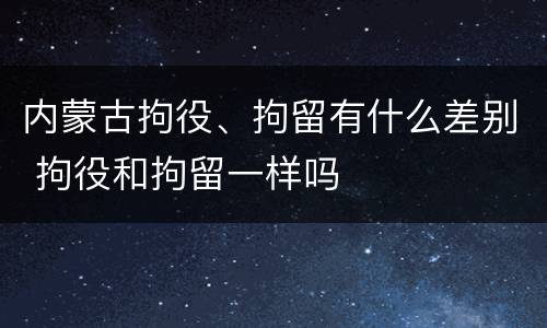 内蒙古拘役、拘留有什么差别 拘役和拘留一样吗