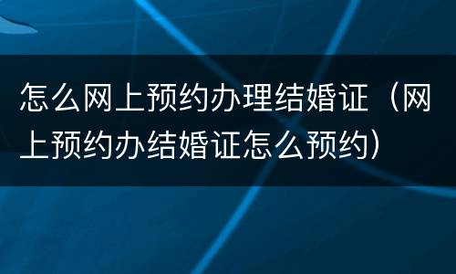 怎么网上预约办理结婚证（网上预约办结婚证怎么预约）