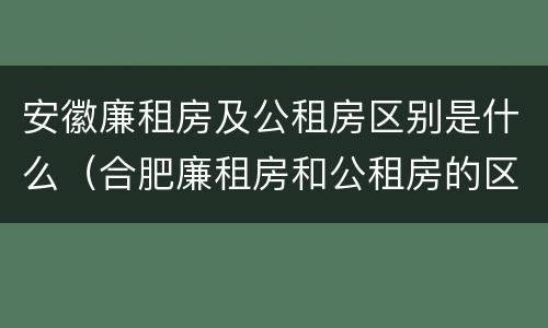 安徽廉租房及公租房区别是什么（合肥廉租房和公租房的区别）