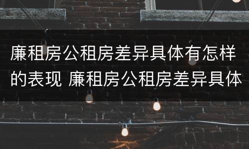 廉租房公租房差异具体有怎样的表现 廉租房公租房差异具体有怎样的表现和影响