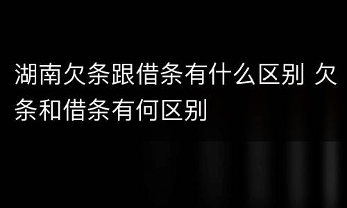 湖南欠条跟借条有什么区别 欠条和借条有何区别