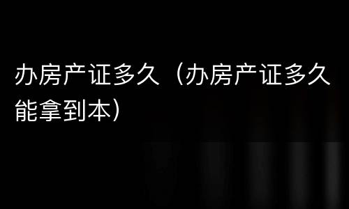 办房产证多久（办房产证多久能拿到本）