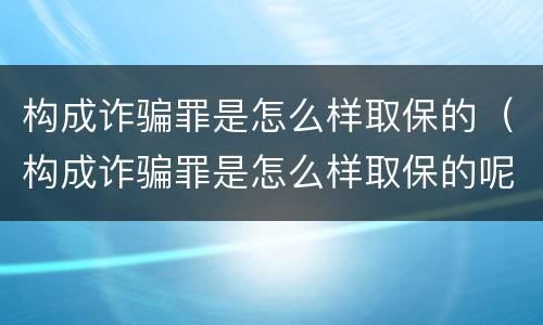 构成诈骗罪是怎么样取保的（构成诈骗罪是怎么样取保的呢）