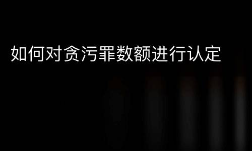 如何对贪污罪数额进行认定