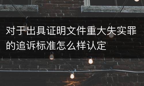 对于出具证明文件重大失实罪的追诉标准怎么样认定