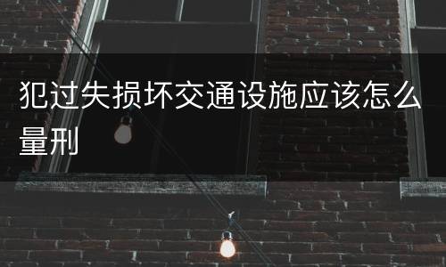 犯过失损坏交通设施应该怎么量刑