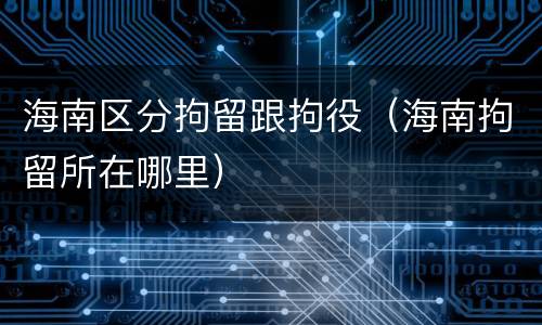 海南区分拘留跟拘役（海南拘留所在哪里）