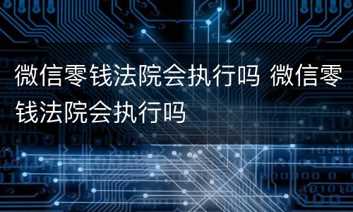 微信零钱法院会执行吗 微信零钱法院会执行吗