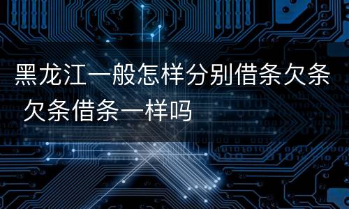 黑龙江一般怎样分别借条欠条 欠条借条一样吗