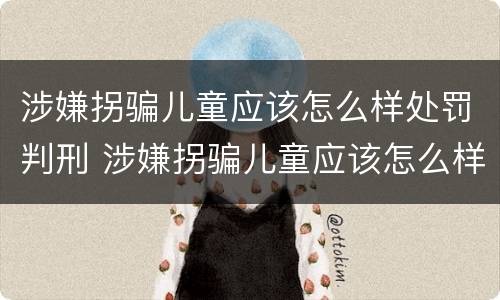 涉嫌拐骗儿童应该怎么样处罚判刑 涉嫌拐骗儿童应该怎么样处罚判刑多久