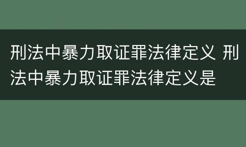 刑法中暴力取证罪法律定义 刑法中暴力取证罪法律定义是