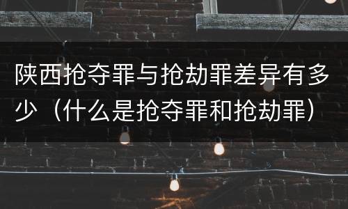 陕西抢夺罪与抢劫罪差异有多少（什么是抢夺罪和抢劫罪）