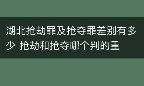 湖北抢劫罪及抢夺罪差别有多少 抢劫和抢夺哪个判的重
