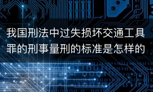 我国刑法中过失损坏交通工具罪的刑事量刑的标准是怎样的