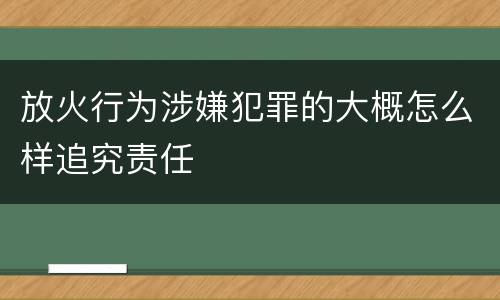 放火行为涉嫌犯罪的大概怎么样追究责任