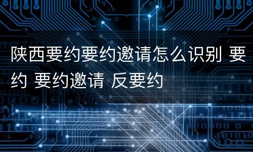 陕西要约要约邀请怎么识别 要约 要约邀请 反要约