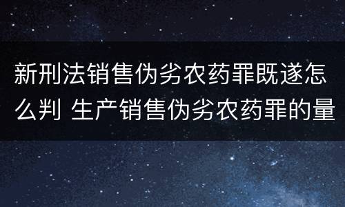 新刑法销售伪劣农药罪既遂怎么判 生产销售伪劣农药罪的量刑标准