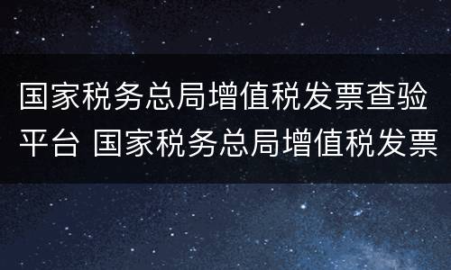 国家税务总局增值税发票查验平台 国家税务总局增值税发票查验平台怎么下载