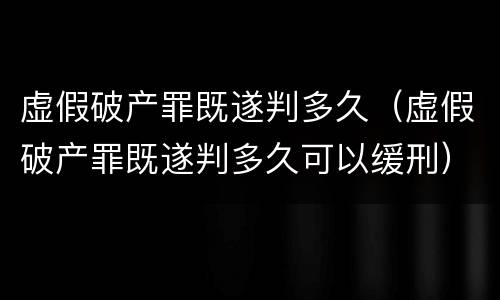 虚假破产罪既遂判多久（虚假破产罪既遂判多久可以缓刑）