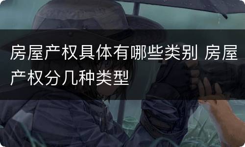 房屋产权具体有哪些类别 房屋产权分几种类型