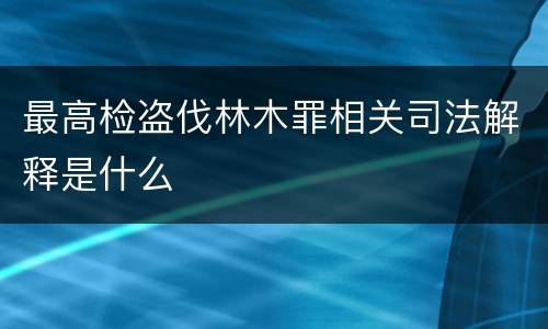 最高检盗伐林木罪相关司法解释是什么