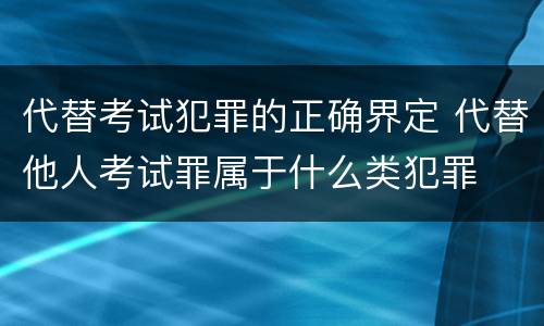 代替考试犯罪的正确界定 代替他人考试罪属于什么类犯罪