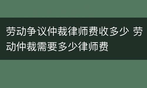 劳动争议仲裁律师费收多少 劳动仲裁需要多少律师费