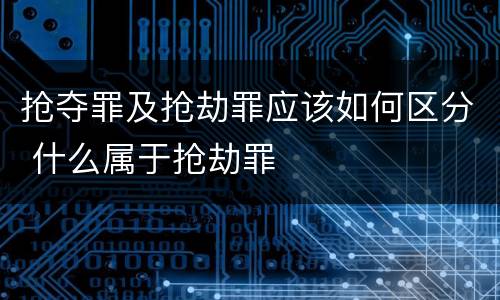 抢夺罪及抢劫罪应该如何区分 什么属于抢劫罪