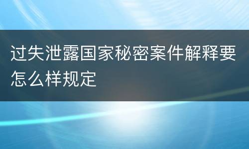 过失泄露国家秘密案件解释要怎么样规定