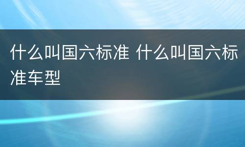 什么叫国六标准 什么叫国六标准车型