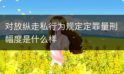 对放纵走私行为规定定罪量刑幅度是什么样