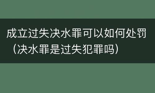 成立过失决水罪可以如何处罚（决水罪是过失犯罪吗）