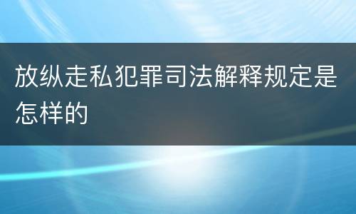 放纵走私犯罪司法解释规定是怎样的