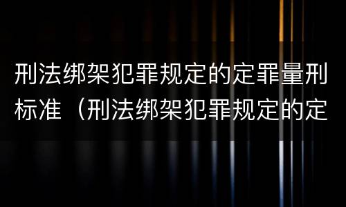 刑法绑架犯罪规定的定罪量刑标准（刑法绑架犯罪规定的定罪量刑标准是）