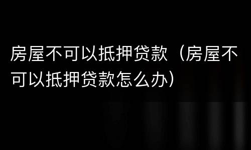 房屋不可以抵押贷款（房屋不可以抵押贷款怎么办）