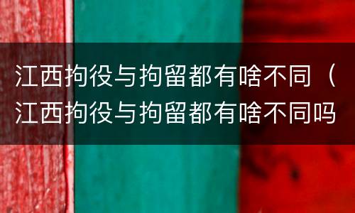 江西拘役与拘留都有啥不同（江西拘役与拘留都有啥不同吗）